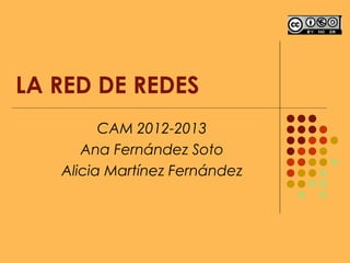 LA RED DE REDES
         CAM 2012-2013
      Ana Fernández Soto
   Alicia Martínez Fernández
 