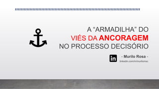 A “ARMADILHA” DO
VIÉS DA ANCORAGEM
NO PROCESSO DECISÓRIO
- Murilo Rosa -
linkedin.com/in/murilomsc
 