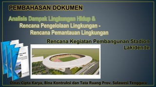 PEMBAHASAN DOKUMEN
Analisis Dampak Lingkungan Hidup &
Rencana Pengelolaan Lingkungan -
Rencana Pemantauan Lingkungan
Dinas Cipta Karya, Bina Kontruksi dan Tata Ruang Prov. Sulawesi Tenggara
Rencana Kegiatan Pembangunan Stadion
Lakidende
 