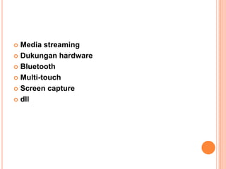 Media streaming
 Dukungan hardware
 Bluetooth
 Multi-touch
 Screen capture
 dll


 