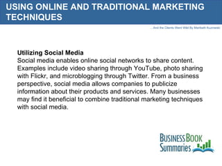 USING ONLINE AND TRADITIONAL MARKETING TECHNIQUES Utilizing Social Media Social media enables online social networks to share content. Examples include video sharing through YouTube, photo sharing with Flickr, and microblogging through Twitter. From a business perspective, social media allows companies to publicize information about their products and services. Many businesses may find it beneficial to combine traditional marketing techniques with social media. 