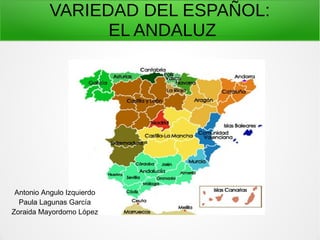VARIEDAD DEL ESPAÑOL:
EL ANDALUZ
Antonio Angulo Izquierdo
Paula Lagunas García
Zoraida Mayordomo López
 