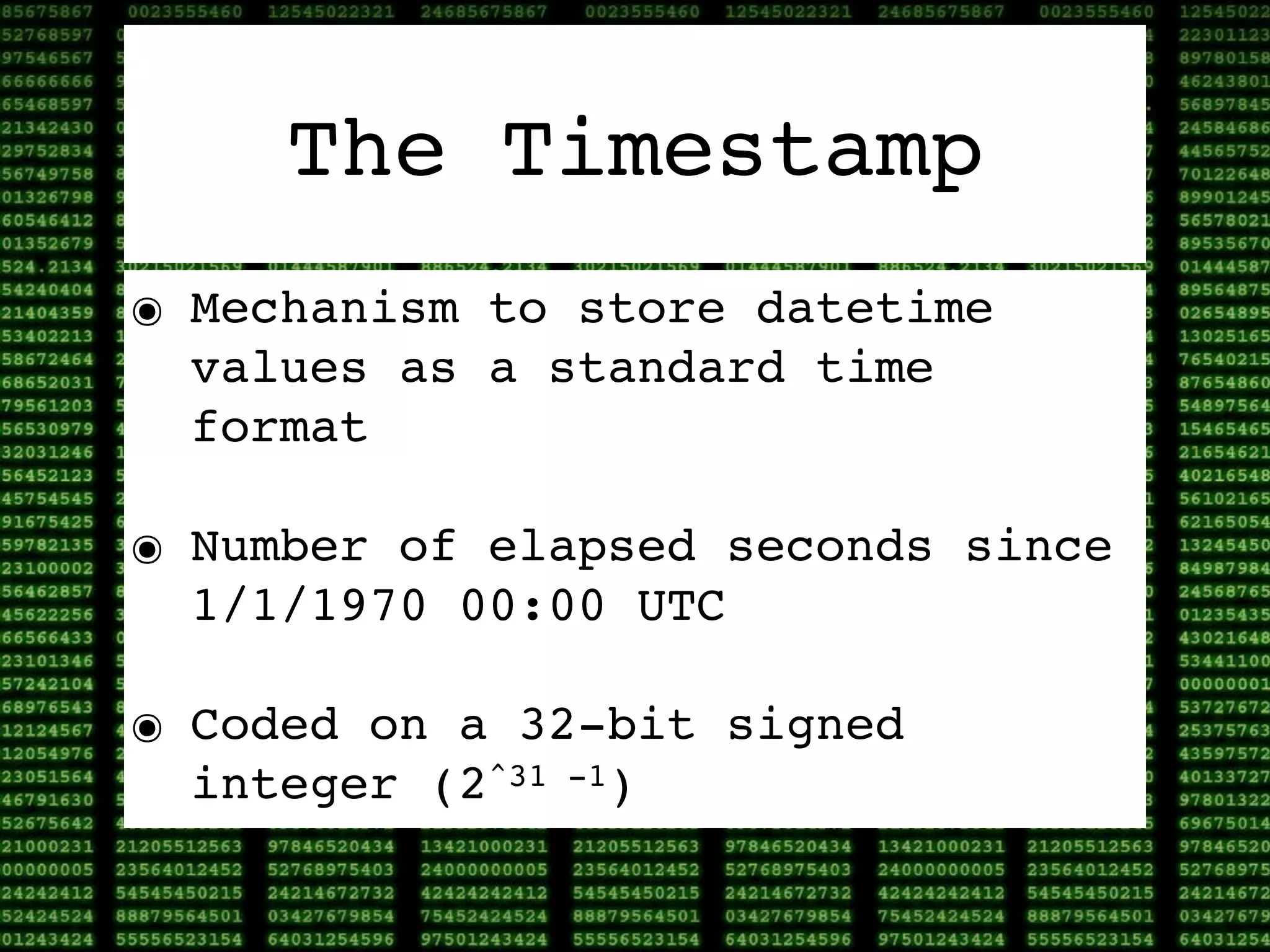 The Timestamp
๏ Mechanism to store datetime
  values as a standard time
  format

๏ Number of elapsed seconds since
  1/1/1970 00:00 UTC

๏ Coded on a 32-bit signed
  integer (2^31 -1)
 