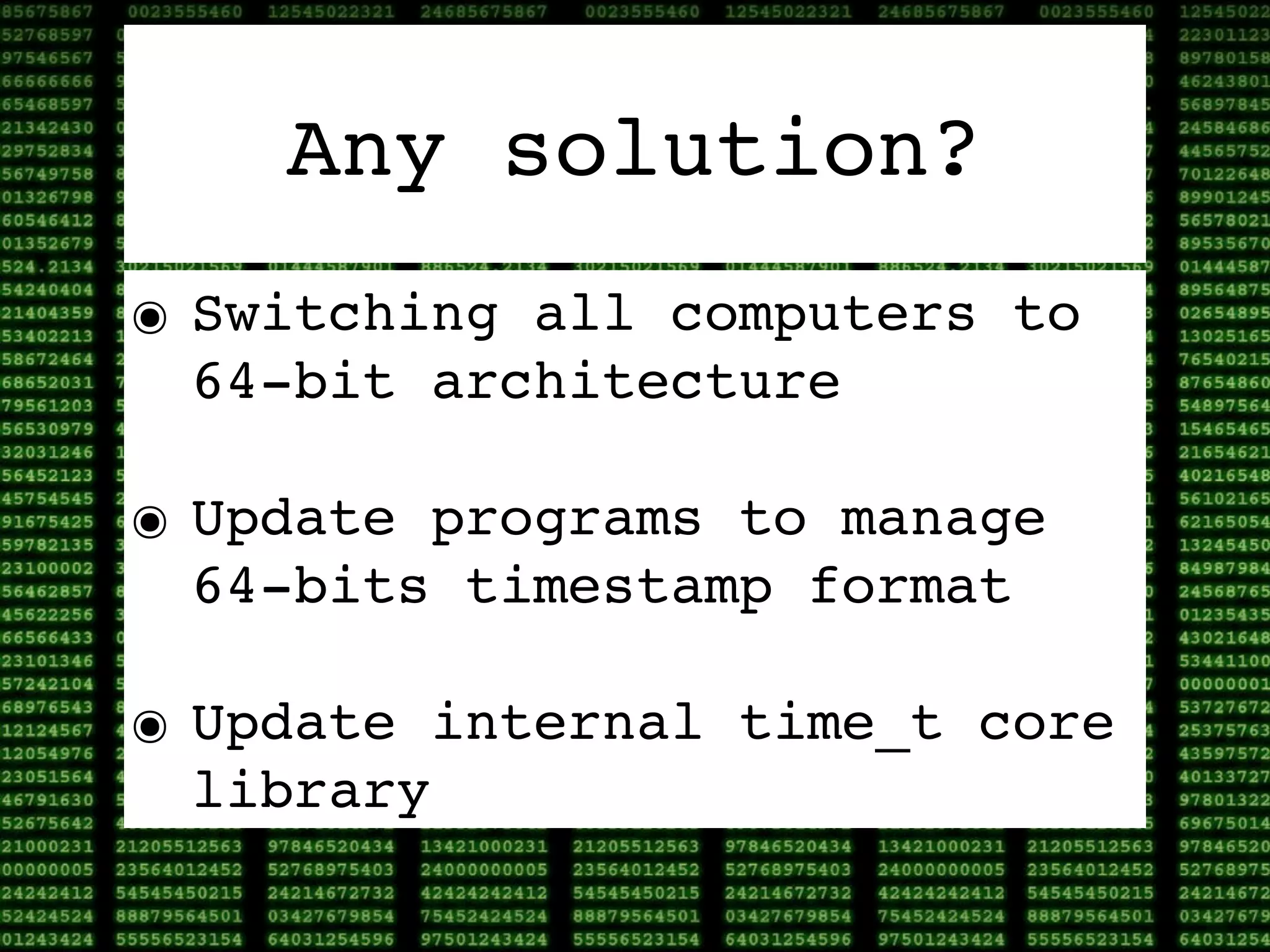 Any solution?
๏ Switching all computers to
  64-bit architecture

๏ Update programs to manage
  64-bits timestamp format

๏ Update internal time_t core
  library
 