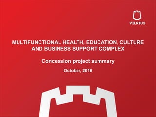 MULTIFUNCTIONAL HEALTH, EDUCATION, CULTURE
AND BUSINESS SUPPORT COMPLEX
Concession project summary
October, 2016
 