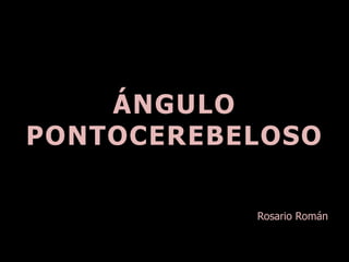 ÁNGULO
PONTOCEREBELOSO
Rosario Román
 
