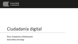 Ciudadanía digital
Ética, Ciudadanía y Globalización
Eliana Mory Arciniega
 