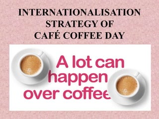 INTERNATIONALISATION
STRATEGY OF
CAFÉ COFFEE DAY
 