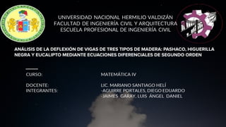 ANÁLISIS DE LA DEFLEXIÓN DE VIGAS DE TRES TIPOS DE MADERA: PASHACO, HIGUERILLA
NEGRA Y EUCALIPTO MEDIANTE ECUACIONES DIFERENCIALES DE SEGUNDO ORDEN
 
