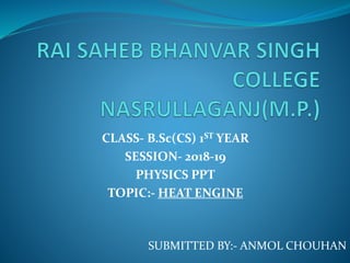 CLASS- B.Sc(CS) 1ST YEAR
SESSION- 2018-19
PHYSICS PPT
TOPIC:- HEAT ENGINE
SUBMITTED BY:- ANMOL CHOUHAN
 