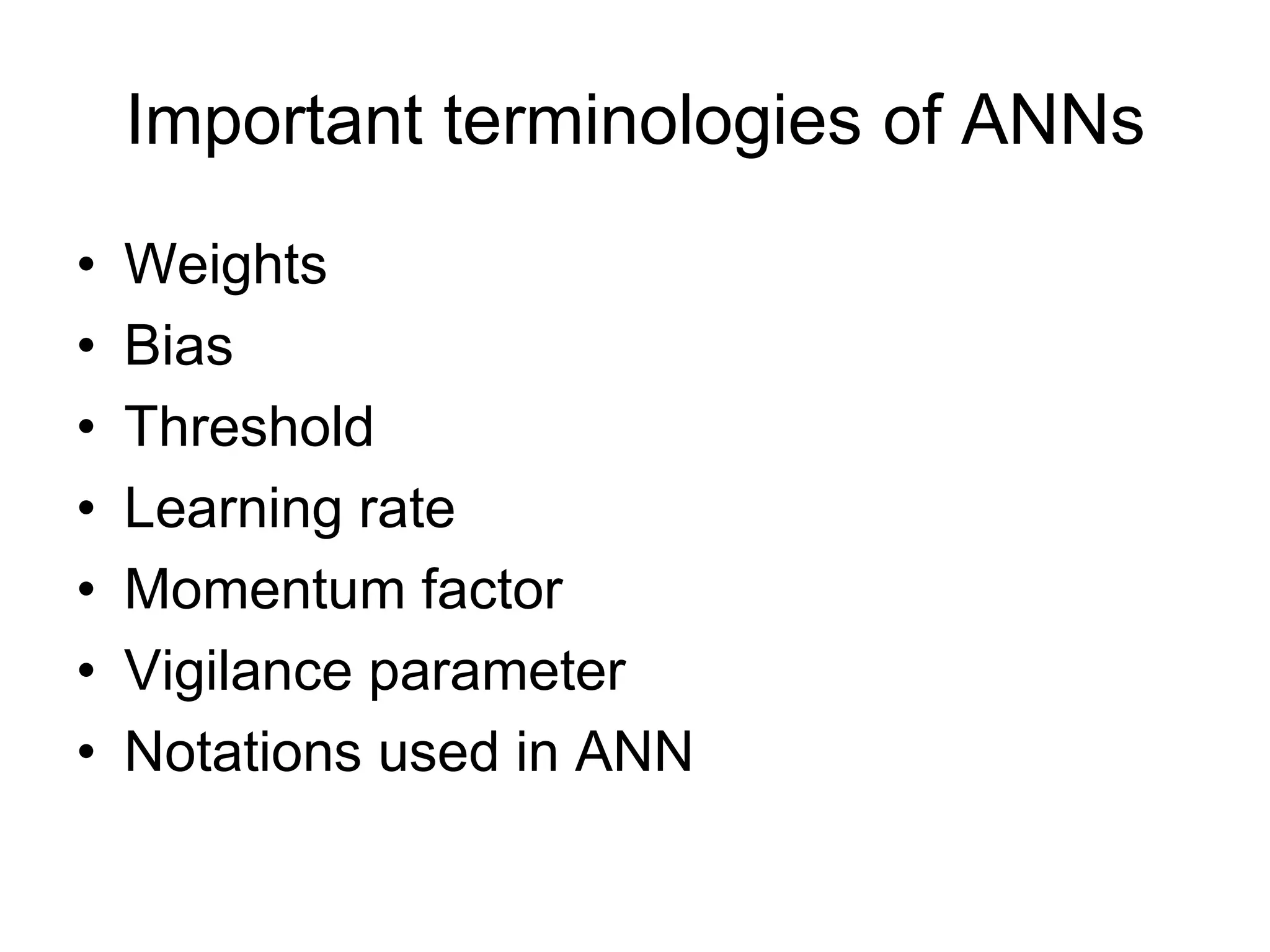 Important terminologies of ANNs
• Weights
• Bias
• Threshold
• Learning rate
• Momentum factor
• Vigilance parameter
• Notations used in ANN
 