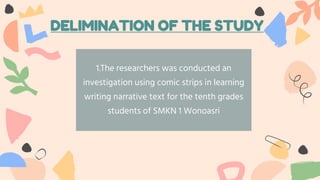 DELIMINATION OF THE STUDY
1.The researchers was conducted an
investigation using comic strips in learning
writing narrative text for the tenth grades
students of SMKN 1 Wonoasri
 