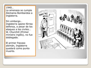1940…La amenaza se cumple Alemania Bombardea a Inglaterra.Sin embargo…Inglaterra opone férrea defensa, a pesar de los ataques a los civiles…W. Churchill (Primer ministro inglés), no fue doblegado.El primer fracaso alemán, Inglaterra quedará como punto muerto.