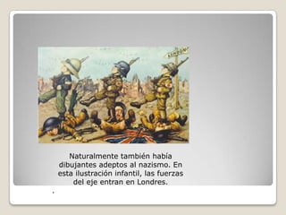 Naturalmente también había dibujantes adeptos al nazismo. En esta ilustración infantil, las fuerzas del eje entran en Londres..