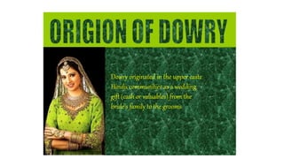 Dowry originated in the upper caste
Hindu communities as a wedding
gift (cash or valuables) from the
bride's family to the grooms
 