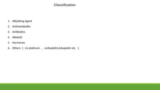 Classification
1. Alkylating Agent
2. Antimetabolite
3. Antibiotics
4. Alkaloid
5. Hormones
6. Others （ cis-platinum ， carboplatin,lobaplatin etc ）
 