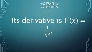 Its derivative is f′
x =
1
𝑥2.
+2 POINTS
-2 POINTS
 