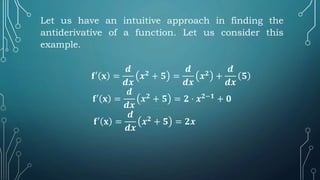 Let us have an intuitive approach in finding the
antiderivative of a function. Let us consider this
example.
𝐟′ 𝐱 =
𝒅
𝒅𝒙
𝒙𝟐
+ 𝟓 =
𝒅
𝒅𝒙
𝒙𝟐
+
𝒅
𝒅𝒙
𝟓
𝐟′ 𝐱 =
𝒅
𝒅𝒙
𝒙𝟐
+ 𝟓 = 𝟐 ⋅ 𝒙𝟐−𝟏
+ 𝟎
𝐟′ 𝐱 =
𝒅
𝒅𝒙
𝒙𝟐 + 𝟓 = 𝟐𝒙
 