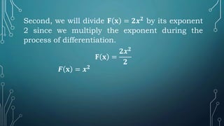 Second, we will divide 𝐅 𝐱 = 𝟐𝒙𝟐
by its exponent
2 since we multiply the exponent during the
process of differentiation.
𝐅 𝐱 =
𝟐𝒙𝟐
𝟐
𝑭 𝐱 = 𝒙𝟐
 