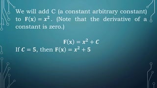 We will add C (a constant arbitrary constant)
to 𝐅 𝐱 = 𝒙𝟐
. (Note that the derivative of a
constant is zero.)
𝐅 𝐱 = 𝒙𝟐
+ 𝑪
If 𝑪 = 𝟓, then 𝐅 𝐱 = 𝒙𝟐
+ 𝟓
 