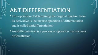 ANTIDIFFERENTIATION
•This operation of determining the original function from
its derivative is the inverse operation of differentiation
and is called antidifferentiation.
•Antidifferentiation is a process or operation that reverses
differentiation.
 