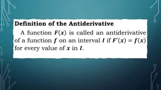 Definition of the Antiderivative
A function 𝑭 𝒙 is called an antiderivative
of a function 𝒇 on an interval 𝑰 if 𝑭′ 𝒙 = 𝒇 𝒙
for every value of 𝒙 in 𝑰.
 