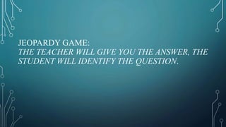 JEOPARDY GAME:
THE TEACHER WILL GIVE YOU THE ANSWER, THE
STUDENT WILL IDENTIFY THE QUESTION.
 