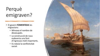 Perquè
emigraven?
• El govern FOMENTAVA les
migracions:
• Minvava el nombre de
desocupats.
• La construcció de naus
esdevenia una font
d’ingressos molt importants.
• Es reduïa la conflictivitat
social.
 