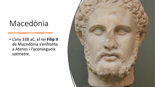 Macedònia
• L’any 338 aC, el rei Filip II
de Macedònia s’enfronta
a Atenes i l’aconsegueix
sotmetre.
 