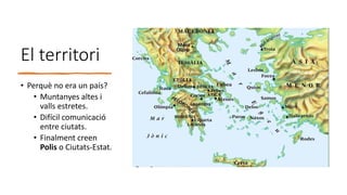 El territori
• Perquè no era un país?
• Muntanyes altes i
valls estretes.
• Difícil comunicació
entre ciutats.
• Finalment creen
Polis o Ciutats-Estat.
 