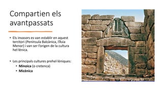 Compartien els
avantpassats
• Els invasors es van establir en aquest
territori (Península Balcànica, l’Àsia
Menor) i van ser l’origen de la cultura
hel·lènica.
• Les principals cultures prehel·lèniques:
• Minoica (o cretenca)
• Micènica
 