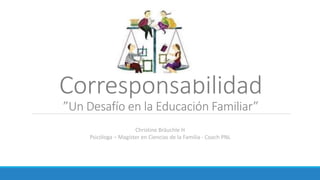 Corresponsabilidad
”Un Desafío en la Educación Familiar”
Christine Bräuchle H
Psicóloga – Magíster en Ciencias de la Familia - Coach PNL
 