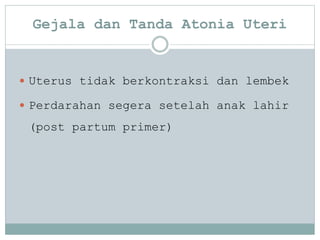 Gejala dan Tanda Atonia Uteri
 Uterus tidak berkontraksi dan lembek
 Perdarahan segera setelah anak lahir
(post partum primer)
 