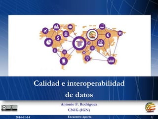 Calidad e interoperabilidad 
de datos 
Antonio F. Rodríguez 
CNIG (IGN) 
2014-01-14 Encuentro Aporta 1 
 