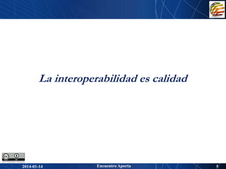 La interoperabilidad es calidad 
2014-01-14 Encuentro Aporta 5 
 