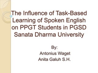 The Influence of Task-Based
Learning of Spoken English
on PPGT Students in PGSD
Sanata Dharma University
By:
Antonius Waget
Anita Galuh S.H.
 