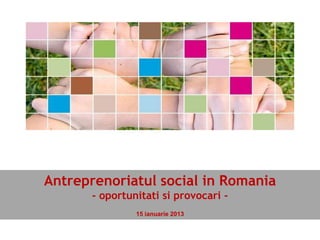 Antreprenoriatul social in Romania
- oportunitati si provocari -
15 ianuarie 2013
 