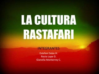 LA CULTURA
RASTAFARI
INTEGRANTES
Estefani Salas H.
Rocio Lope D.
Gianella Monterrey C.
 