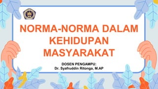 NORMA-NORMA DALAM
KEHIDUPAN
MASYARAKAT
DOSEN PENGAMPU:
Dr. Syafruddin Ritonga, M.AP
 