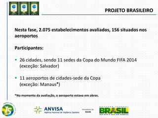 Nesta fase, 2.075 estabelecimentos avaliados, 156 situados nos
aeroportos
Participantes:
 26 cidades, sendo 11 sedes da Copa do Mundo FIFA 2014
(exceção: Salvador)
 11 aeroportos de cidades-sede da Copa
(exceção: Manaus*)
*No momento da avaliação, o aeroporto estava em obras.
PROJETO BRASILEIRO
 