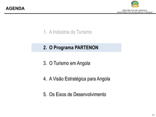 AGENDA




         1. A Indústria do Turismo


         2. O Programa PARTENON


         3. O Turismo em Angola


         4. A Visão Estratégica para Angola


         5. Os Eixos de Desenvolvimento


                                              11
 