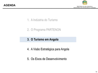 AGENDA




         1. A Indústria do Turismo


         2. O Programa PARTENON


         3. O Turismo em Angola


         4. A Visão Estratégica para Angola


         5. Os Eixos de Desenvolvimento


                                              14
 