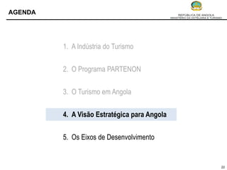 AGENDA




         1. A Indústria do Turismo


         2. O Programa PARTENON


         3. O Turismo em Angola


         4. A Visão Estratégica para Angola


         5. Os Eixos de Desenvolvimento


                                              22
 