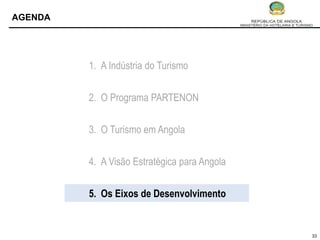 AGENDA




         1. A Indústria do Turismo


         2. O Programa PARTENON


         3. O Turismo em Angola


         4. A Visão Estratégica para Angola


         5. Os Eixos de Desenvolvimento


                                              33
 