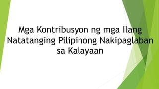 Mga Kontribusyon ng mga Ilang
Natatanging Pilipinong Nakipaglaban
sa Kalayaan
 