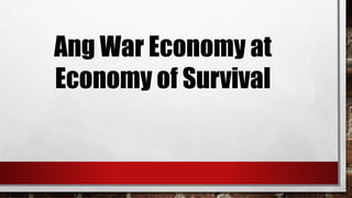 Ang War Economy at
Economy of Survival
 