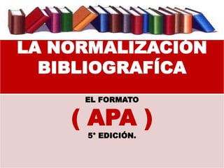 LA NORMALIZACIÓN
BIBLIOGRAFÍCA
EL FORMATO
( APA )
5° EDICIÓN.
 