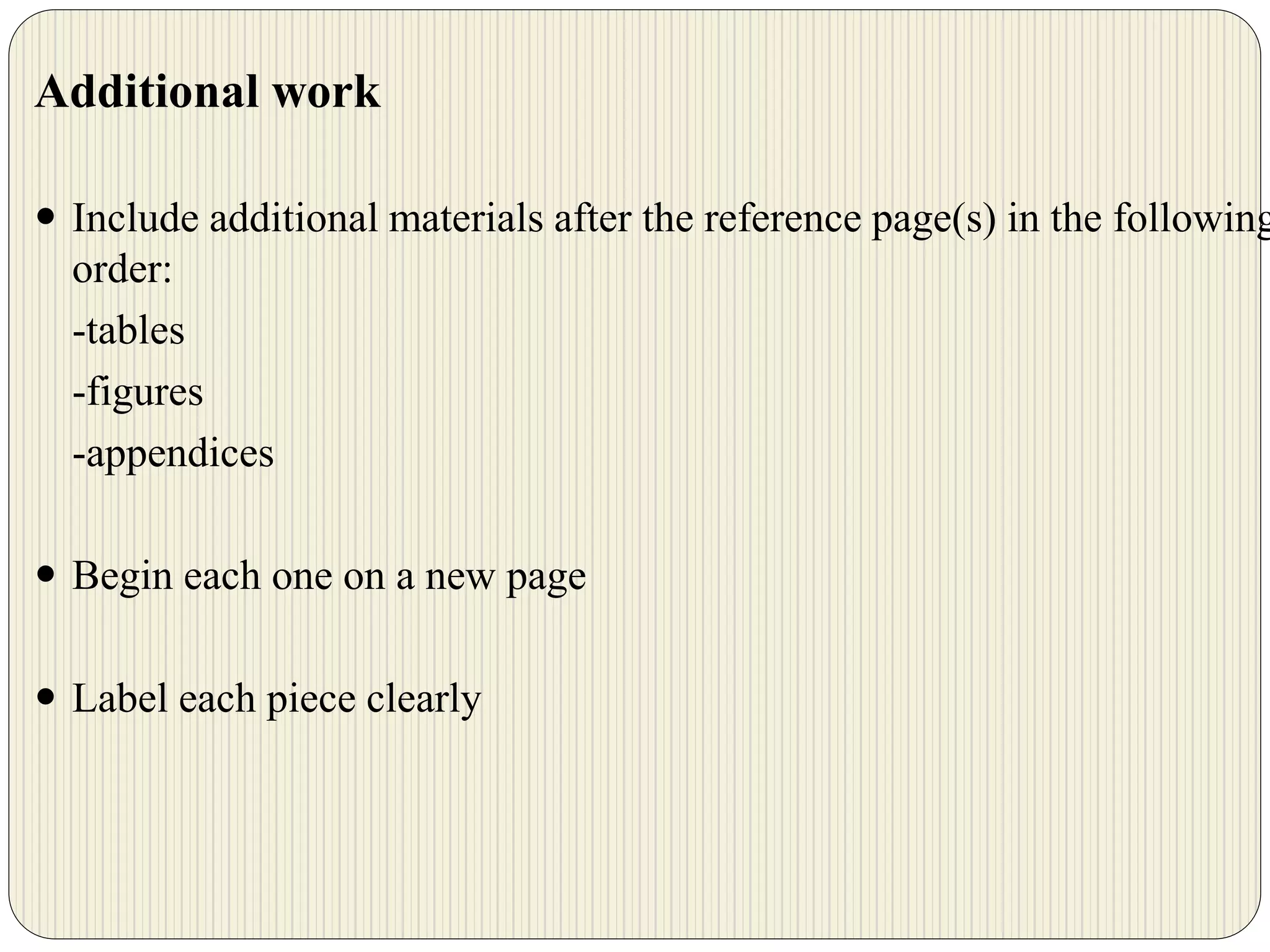 Additional work
 Include additional materials after the reference page(s) in the following
order:
-tables
-figures
-appendices
 Begin each one on a new page
 Label each piece clearly
 