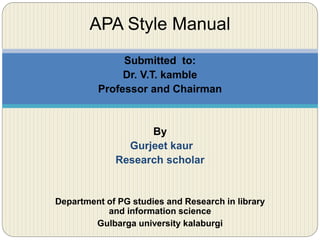 Submitted to:
Dr. V.T. kamble
Professor and Chairman
By
Gurjeet kaur
Research scholar
Department of PG studies and Research in library
and information science
Gulbarga university kalaburgi
APA Style Manual
 