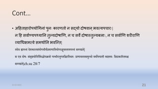 Cont…
• अदहताहारोपयोचगनाां पुनिः कारणतो न सद्यो िोर्वान्भवत्यपिारिः|
न दह सवाषण्यपथ्यानन तुल्यिोर्ाणण, न ि सवे िोर्ास्तुल्यबलािः, न ि सवाषणण शरीराणण
व्याचधक्षमत्वे समर्ाषनन भवन्न्त|
िदि ह्यप्यं दशकालसंयोगिीयारमाणाप्तियोगाद्भूयस्िरमप्यं सम्प्पद्यि|
स एि दोषेः संसृष्टयोप्तनप्तिारुिोपक्रमो गम्प्भीरानुगिप्तिरप्तस्र्िेः राणायिनसमुत्र्ो ममोपघािी कष्टिमेः प्तक्षरकाररिमि
सम्प्पद्यि|ch.su 28/7
31-03-2022 21
 